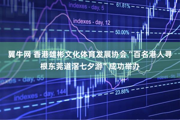 翼牛网 香港雄彬文化体育发展协会“百名港人寻根东莞道滘七夕游”成功举办