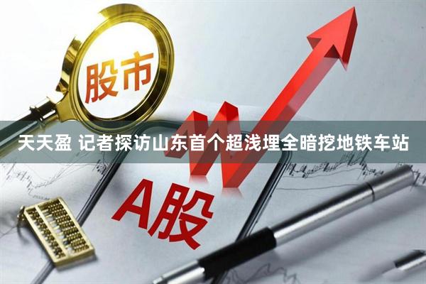 天天盈 记者探访山东首个超浅埋全暗挖地铁车站