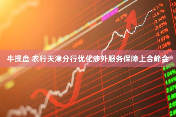 牛操盘 农行天津分行优化涉外服务保障上合峰会