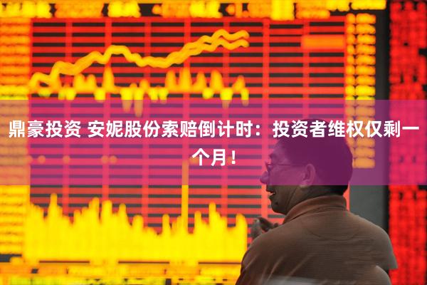 鼎豪投资 安妮股份索赔倒计时：投资者维权仅剩一个月！
