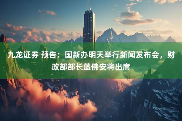 九龙证券 预告：国新办明天举行新闻发布会，财政部部长蓝佛安将出席