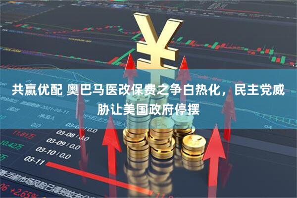 共赢优配 奥巴马医改保费之争白热化，民主党威胁让美国政府停摆