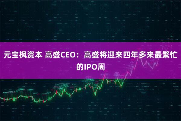 元宝枫资本 高盛CEO：高盛将迎来四年多来最繁忙的IPO周