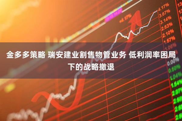 金多多策略 瑞安建业割售物管业务 低利润率困局下的战略撤退