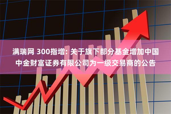满瑞网 300指增: 关于旗下部分基金增加中国中金财富证券有限公司为一级交易商的公告