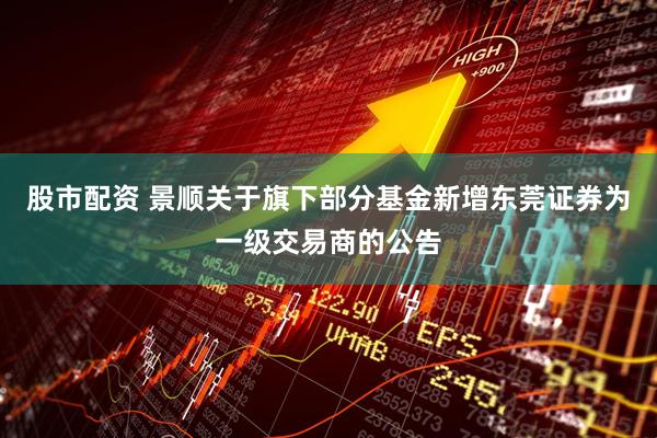 股市配资 景顺关于旗下部分基金新增东莞证券为一级交易商的公告
