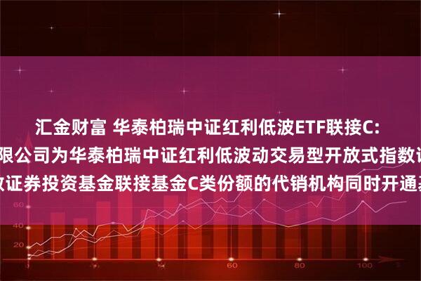汇金财富 华泰柏瑞中证红利低波ETF联接C: 关于增加嘉兴银行股份有限公司为华泰柏瑞中证红利低波动交易型开放式指数证券投资基金联接基金C类份额的代销机构同时开通基金转换定投业务的通知