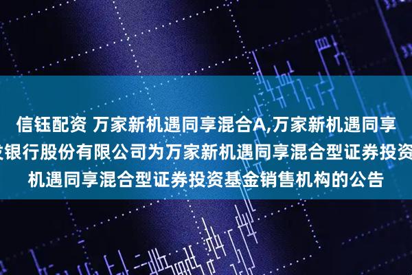 信钰配资 万家新机遇同享混合A,万家新机遇同享混合C: 关于新增广发银行股份有限公司为万家新机遇同享混合型证券投资基金销售机构的公告