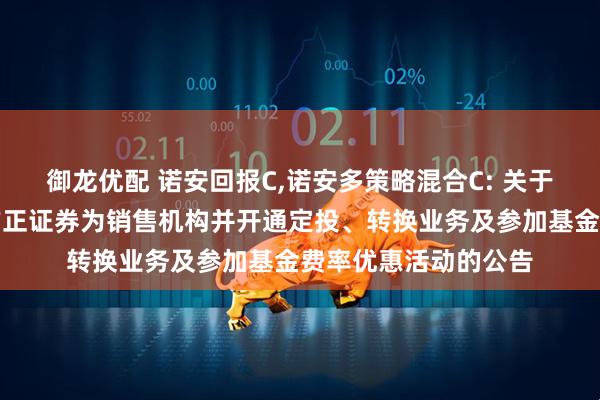 御龙优配 诺安回报C,诺安多策略混合C: 关于旗下部分基金增加方正证券为销售机构并开通定投、转换业务及参加基金费率优惠活动的公告