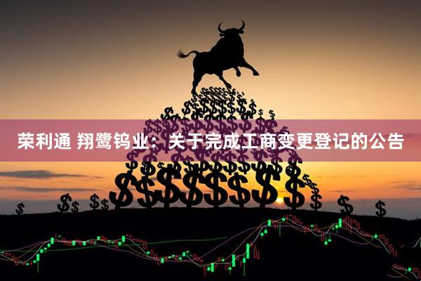 荣利通 翔鹭钨业：关于完成工商变更登记的公告