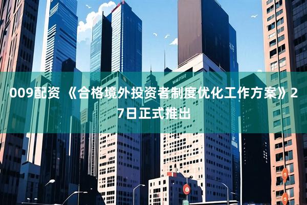 009配资 《合格境外投资者制度优化工作方案》27日正式推出