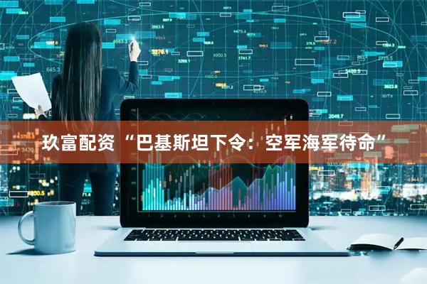 玖富配资 “巴基斯坦下令：空军海军待命”