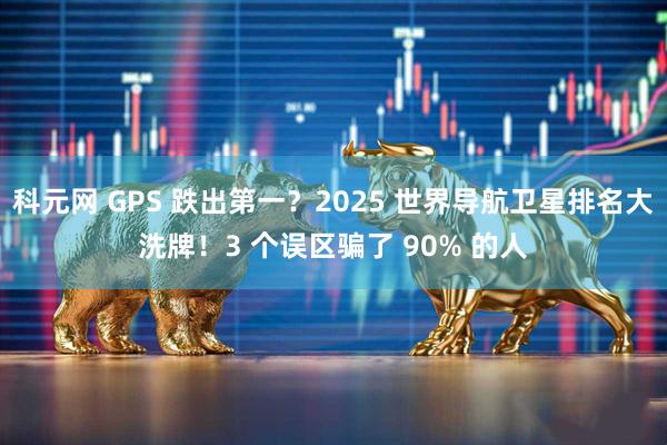 科元网 GPS 跌出第一？2025 世界导航卫星排名大洗牌！3 个误区骗了 90% 的人