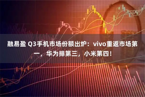 融易盈 Q3手机市场份额出炉：vivo重返市场第一，华为排第三，小米第四！