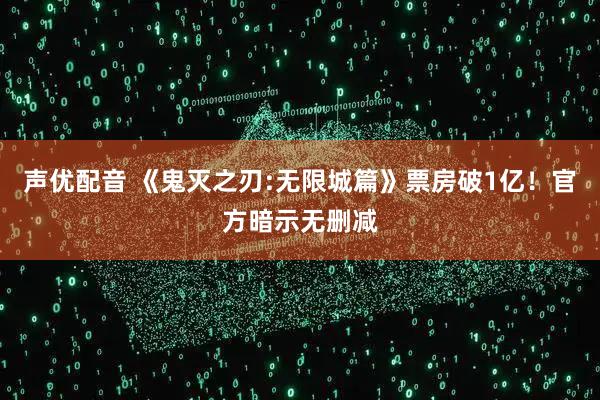 声优配音 《鬼灭之刃:无限城篇》票房破1亿！官方暗示无删减