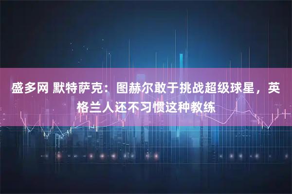 盛多网 默特萨克：图赫尔敢于挑战超级球星，英格兰人还不习惯这种教练
