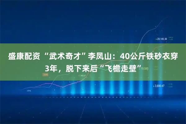 盛康配资 “武术奇才”李凤山：40公斤铁砂衣穿3年，脱下来后“飞檐走壁”