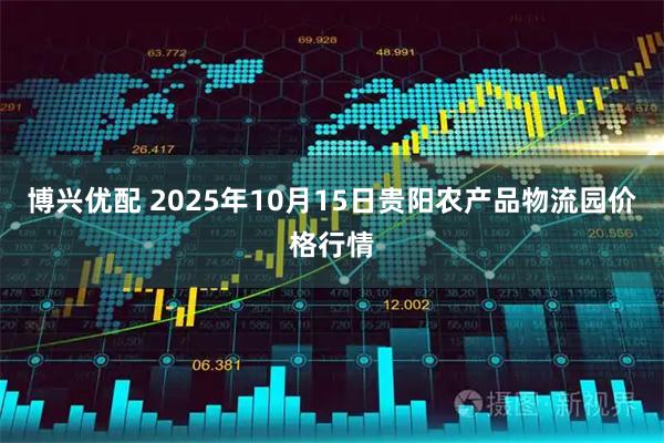 博兴优配 2025年10月15日贵阳农产品物流园价格行情