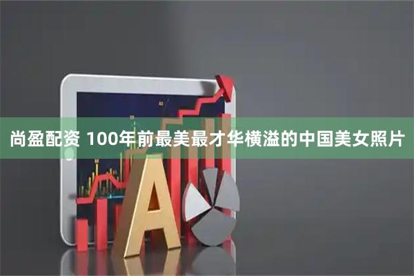 尚盈配资 100年前最美最才华横溢的中国美女照片
