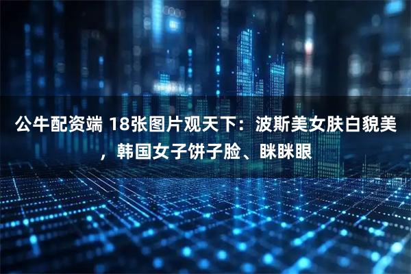 公牛配资端 18张图片观天下：波斯美女肤白貌美，韩国女子饼子脸、眯眯眼