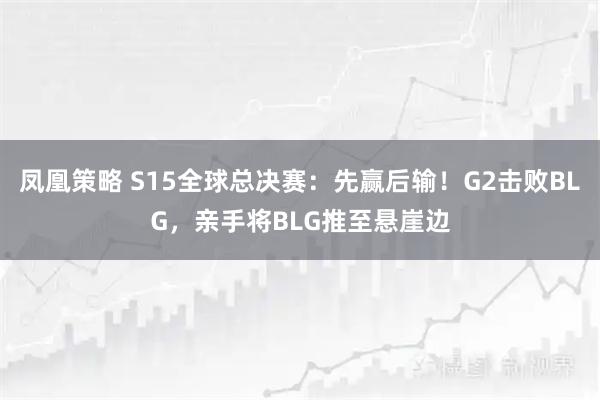 凤凰策略 S15全球总决赛:先赢后输!G2击败BLG,亲手将BLG推至悬崖边
