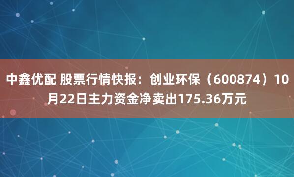 中鑫优配 股票行情快报:创业环保(600874)10月22日主力资金净卖出175.36万元