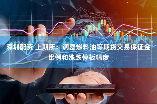 深圳配资 上期所：调整燃料油等期货交易保证金比例和涨跌停板幅度