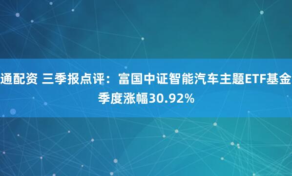 通配资 三季报点评:富国中证智能汽车主题ETF基金季度涨幅30.92%