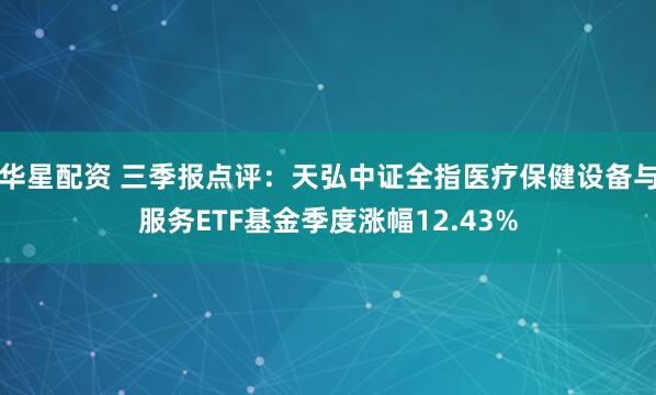 华星配资 三季报点评:天弘中证全指医疗保健设备与服务ETF基金季度涨幅12.43%