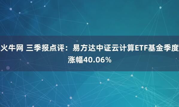 火牛网 三季报点评:易方达中证云计算ETF基金季度涨幅40.06%
