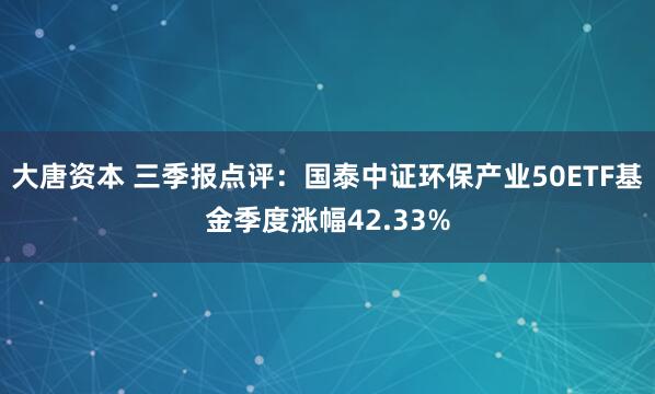 大唐资本 三季报点评:国泰中证环保产业50ETF基金季度涨幅42.33%