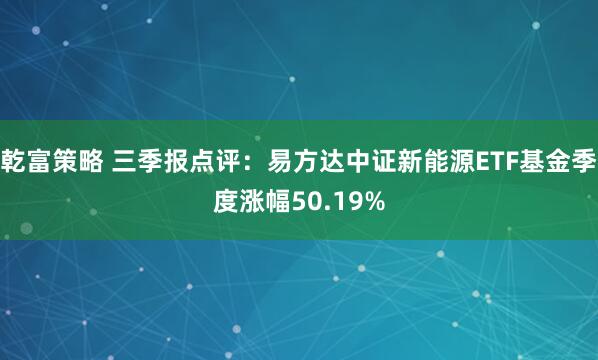 乾富策略 三季报点评:易方达中证新能源ETF基金季度涨幅50.19%