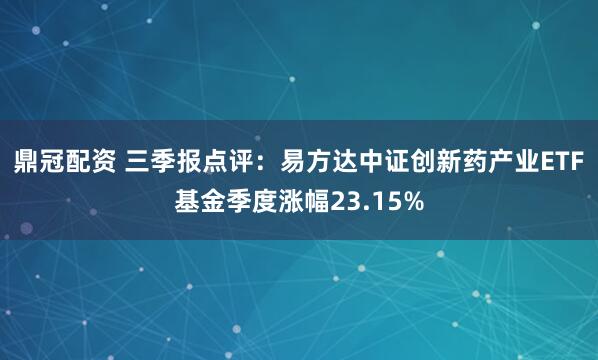 鼎冠配资 三季报点评:易方达中证创新药产业ETF基金季度涨幅23.15%