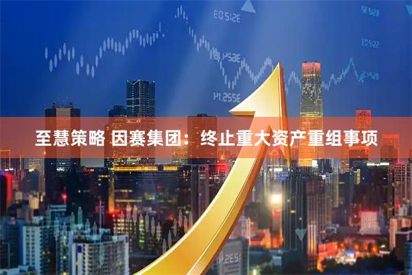 至慧策略 因赛集团：终止重大资产重组事项