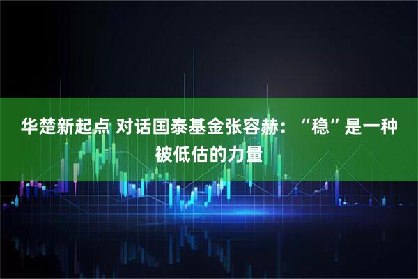 华楚新起点 对话国泰基金张容赫:“稳”是一种被低估的力量