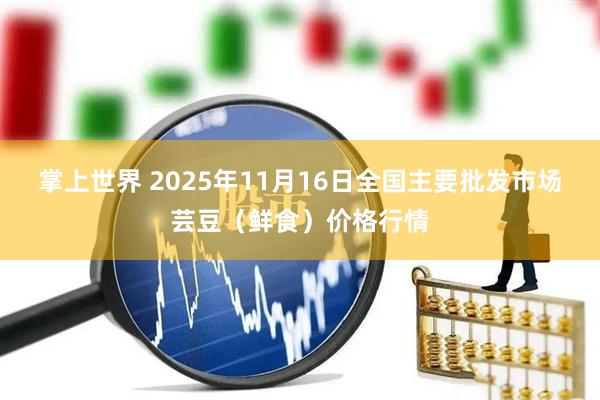 掌上世界 2025年11月16日全国主要批发市场芸豆(鲜食)价格行情