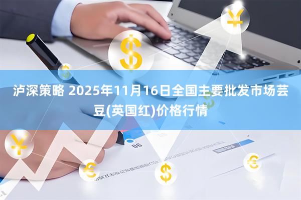 泸深策略 2025年11月16日全国主要批发市场芸豆(英国红)价格行情