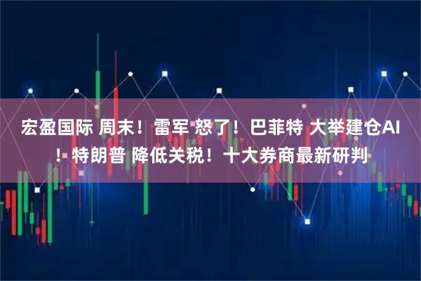 宏盈国际 周末!雷军 怒了!巴菲特 大举建仓AI!特朗普 降低关税!十大券商最新研判