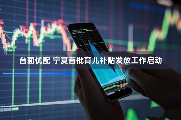 台面优配 宁夏首批育儿补贴发放工作启动