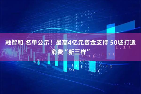融智和 名单公示!最高4亿元资金支持 50城打造消费“新三样”