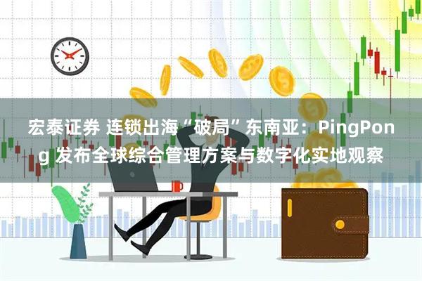 宏泰证券 连锁出海“破局”东南亚：PingPong 发布全球综合管理方案与数字化实地观察