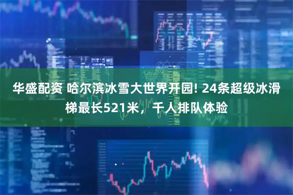 华盛配资 哈尔滨冰雪大世界开园! 24条超级冰滑梯最长521米,千人排队体验