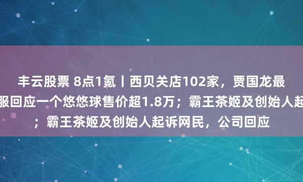 丰云股票 8点1氪丨西贝关店102家，贾国龙最新发声；爱马仕客服回应一个悠悠球售价超1.8万；霸王茶姬及创始人起诉网民，公司回应