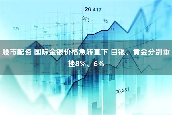 股市配资 国际金银价格急转直下 白银、黄金分别重挫8%、6%