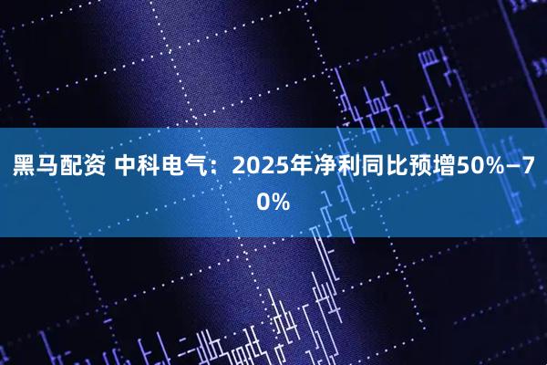 黑马配资 中科电气：2025年净利同比预增50%—70%