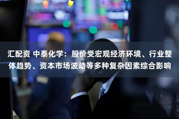 汇配资 中泰化学：股价受宏观经济环境、行业整体趋势、资本市场波动等多种复杂因素综合影响