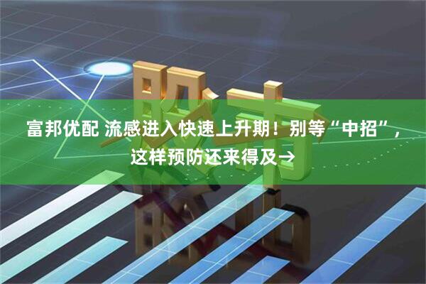 富邦优配 流感进入快速上升期！别等“中招”，这样预防还来得及→