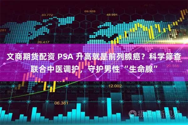 文商期货配资 PSA 升高就是前列腺癌?科学筛查联合中医调护,守护男性 “生命腺”
