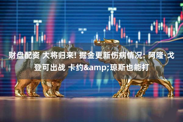财盘配资 大将归来! 掘金更新伤病情况: 阿隆·戈登可出战 卡约&琼斯也能打