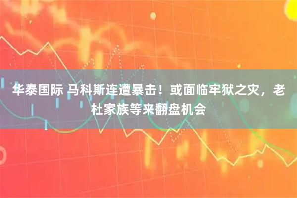 华泰国际 马科斯连遭暴击！或面临牢狱之灾，老杜家族等来翻盘机会